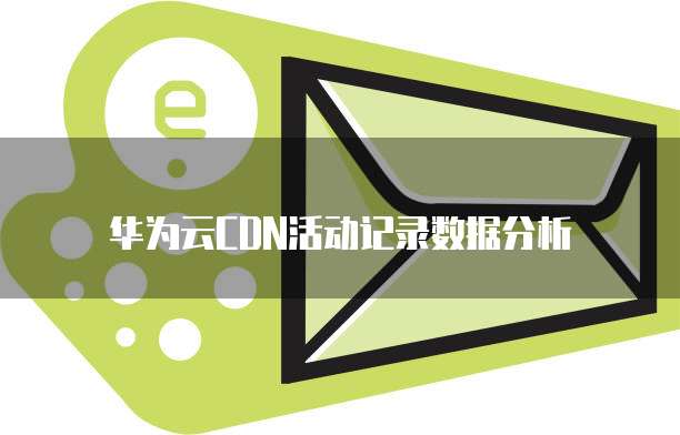 华为云CDN活动记录数据分析