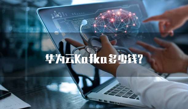华为云Kafka多少钱？
