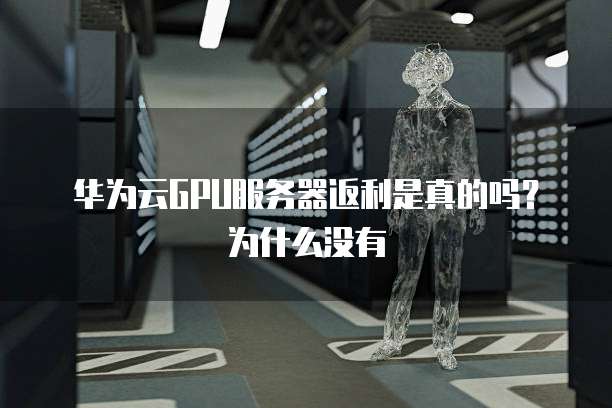 华为云GPU服务器返利是真的吗？为什么没有
