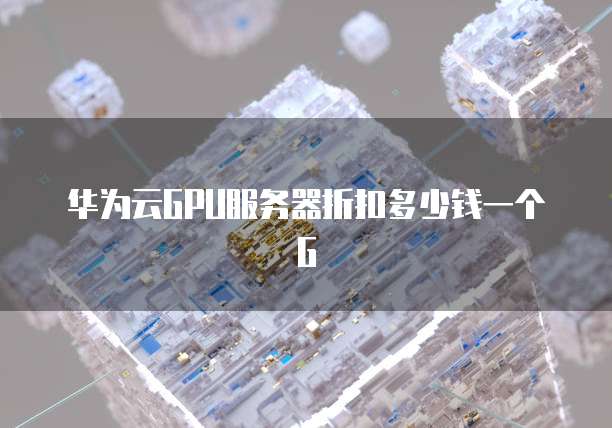 华为云GPU服务器折扣多少钱一个G