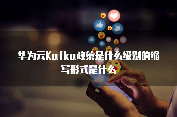 华为云Kafka政策是什么级别的缩写形式是什么