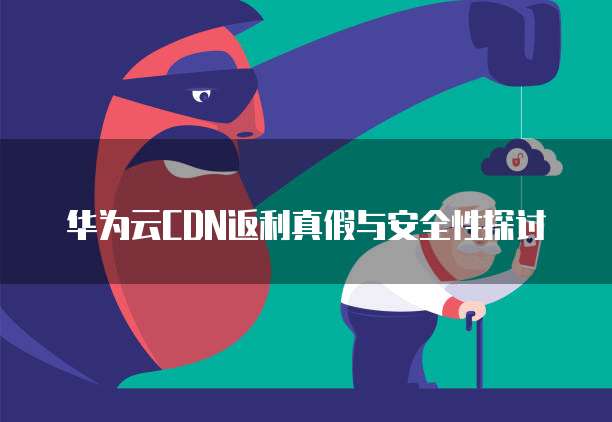 华为云CDN返利真假与安全性探讨