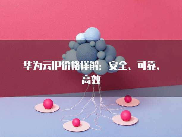 华为云IP价格详解:安全、可靠、高效