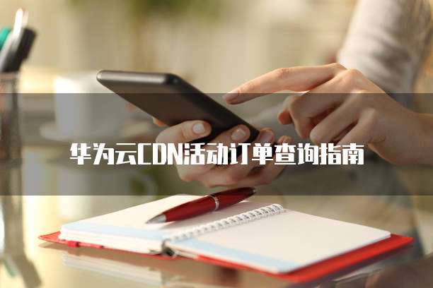 华为云CDN活动订单查询指南