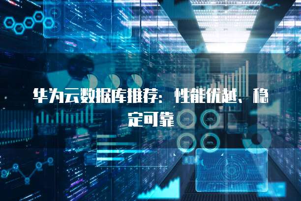 华为云数据库推荐:性能优越、稳定可靠