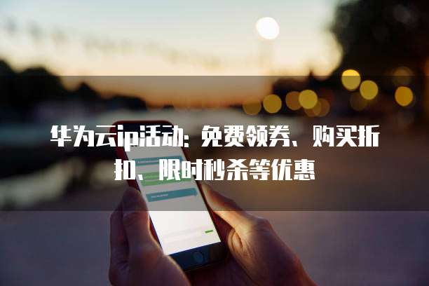 华为云ip活动: 免费领券、购买折扣、限时秒杀等优惠