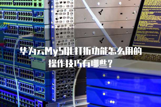 华为云MySQL打折功能怎么用的操作技巧有哪些?
