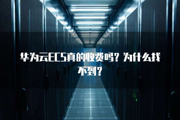 华为云ECS真的收费吗?为什么找不到?