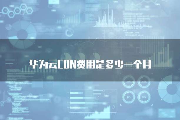 华为云CDN费用是多少一个月