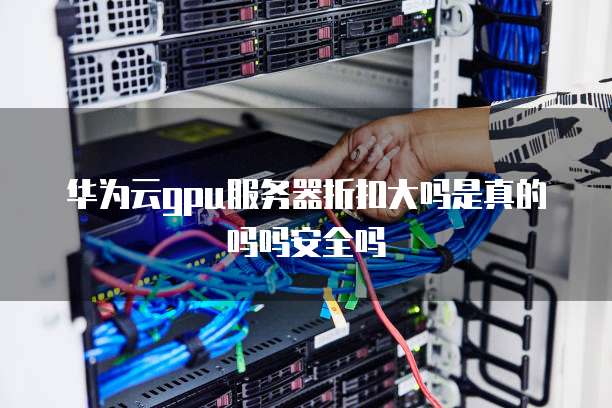 华为云gpu服务器折扣大吗是真的吗吗安全吗