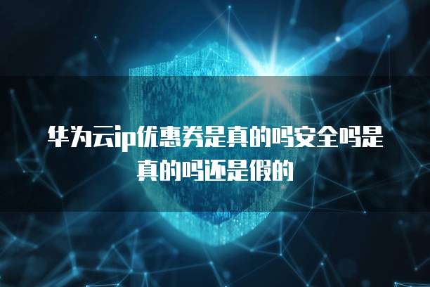华为云ip优惠券是真的吗安全吗是真的吗还是假的