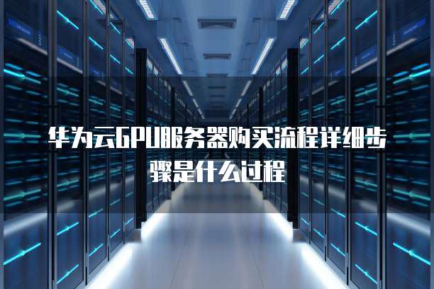 华为云GPU服务器购买流程详细步骤是什么过程