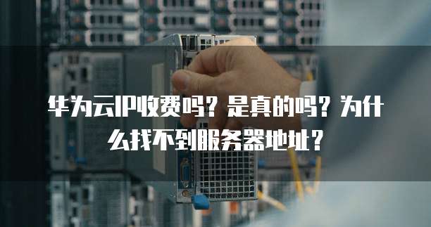 华为云IP收费吗？是真的吗？为什么找不到服务器地址？