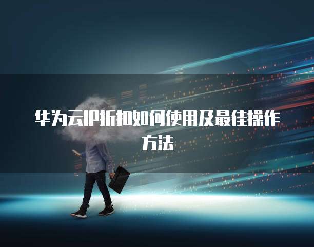 华为云IP折扣如何使用及最佳操作方法