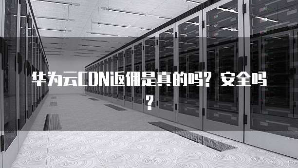 华为云CDN返佣是真的吗? 安全吗?