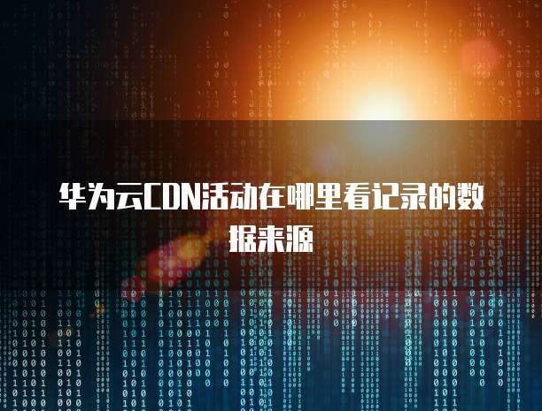 华为云CDN活动在哪里看记录的数据来源