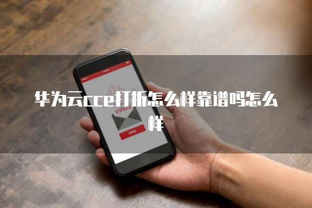 华为云cce打折怎么样靠谱吗怎么样