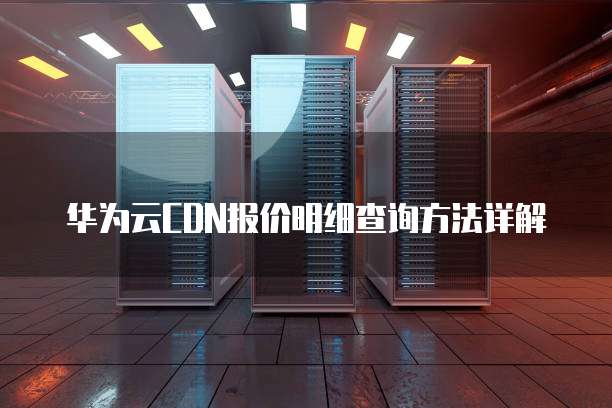 华为云CDN报价明细查询方法详解
