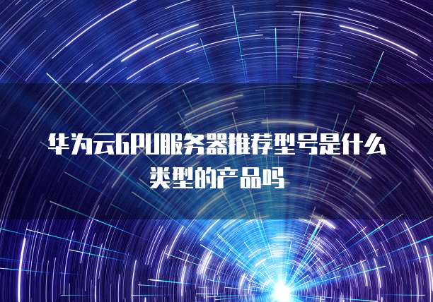 华为云GPU服务器推荐型号是什么类型的产品吗