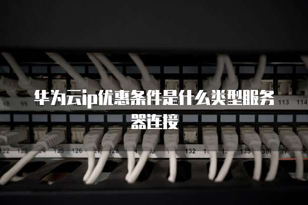华为云ip优惠条件是什么类型服务器连接