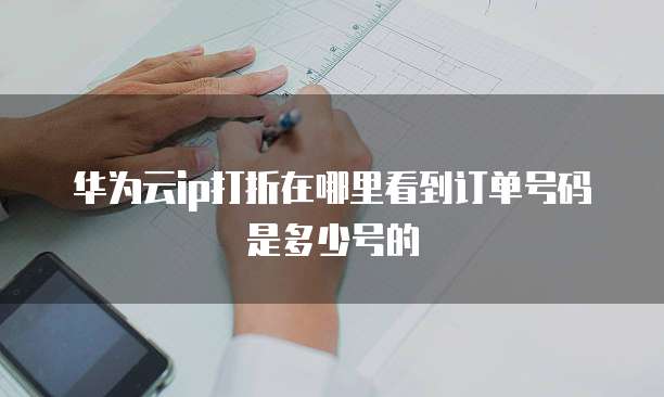 华为云ip打折在哪里看到订单号码是多少号的