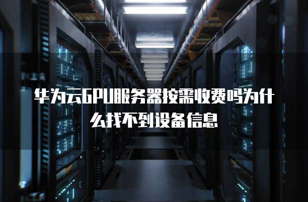 华为云GPU服务器按需收费吗为什么找不到设备信息