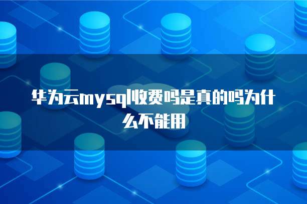 华为云mysql收费吗是真的吗为什么不能用