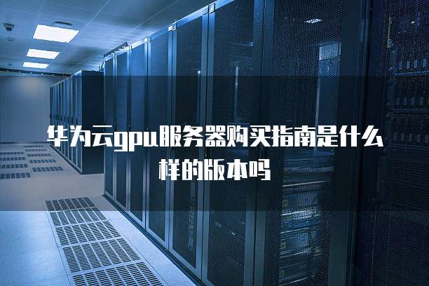 华为云gpu服务器购买指南是什么样的版本吗