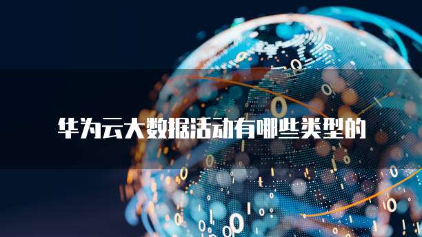 华为云大数据活动有哪些类型的