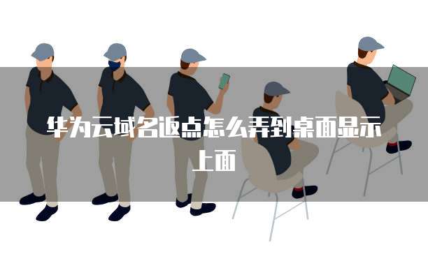 华为云域名返点怎么弄到桌面显示上面