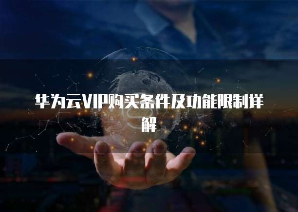 华为云VIP购买条件及功能限制详解