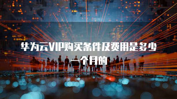 华为云VIP购买条件及费用是多少一个月的