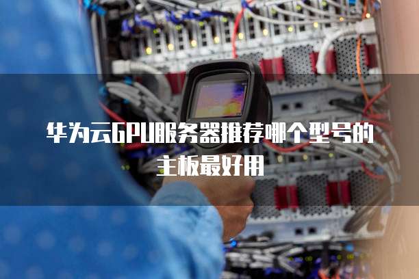华为云GPU服务器推荐哪个型号的主板最好用