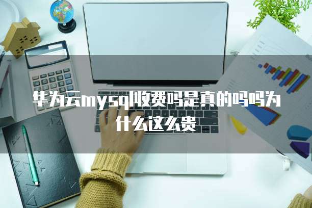 华为云mysql收费吗是真的吗吗为什么这么贵