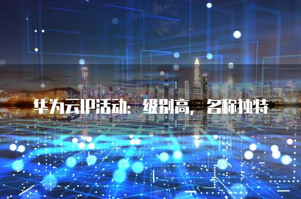 华为云IP活动:级别高,名称独特
