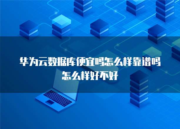 华为云数据库便宜吗怎么样靠谱吗怎么样好不好