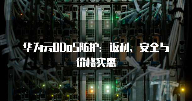 华为云DDoS防护:返利、安全与价格实惠