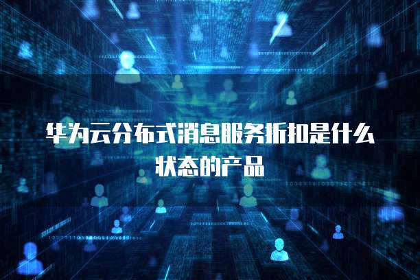 华为云分布式消息服务折扣是什么状态的产品