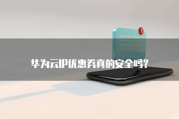 华为云IP优惠券真的安全吗？