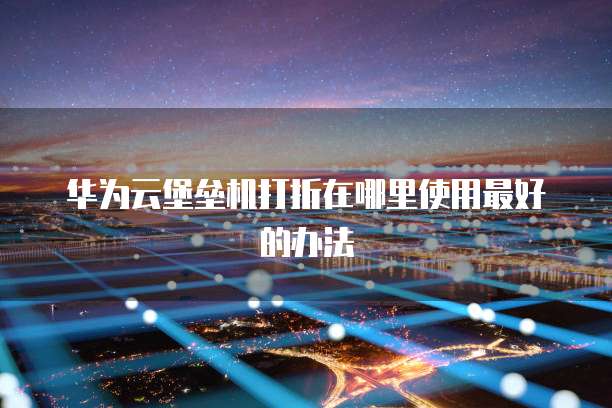 华为云堡垒机打折在哪里使用最好的办法