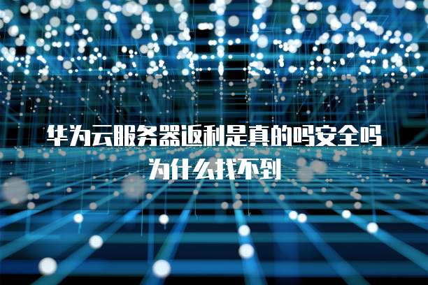 华为云服务器返利是真的吗安全吗为什么找不到