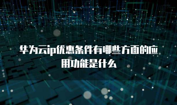 华为云ip优惠条件有哪些方面的应用功能是什么