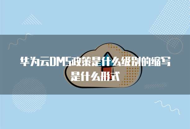 华为云DMS政策是什么级别的缩写是什么形式