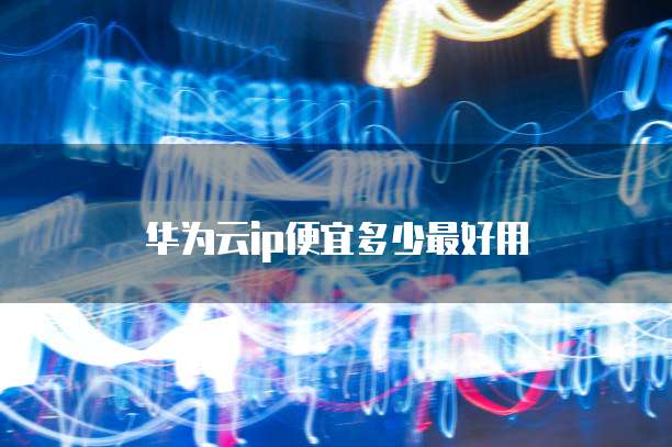 华为云ip便宜多少最好用