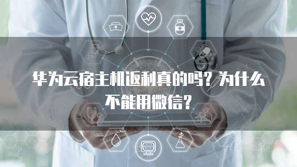 华为云宿主机返利真的吗?为什么不能用微信?