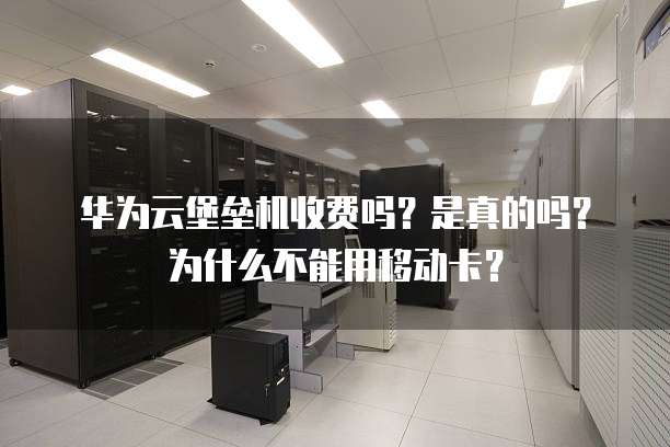 华为云堡垒机收费吗？是真的吗？为什么不能用移动卡？