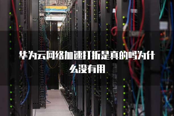 华为云网络加速打折是真的吗为什么没有用