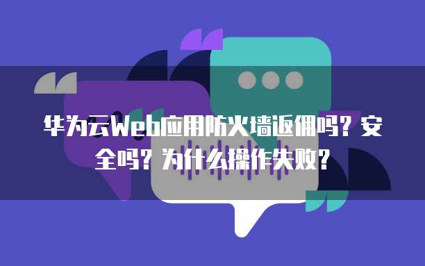 华为云Web应用防火墙返佣吗?安全吗?为什么操作失败?