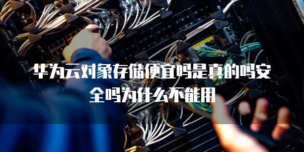 华为云对象存储便宜吗是真的吗安全吗为什么不能用