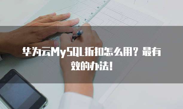 华为云MySQL折扣怎么用?最有效的办法!